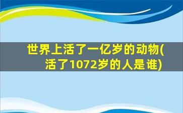 世界上活了一亿岁的动物(活了1072岁的人是谁)