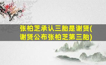 张柏芝承认三胎是谢贤(谢贤公布张柏芝第三胎)