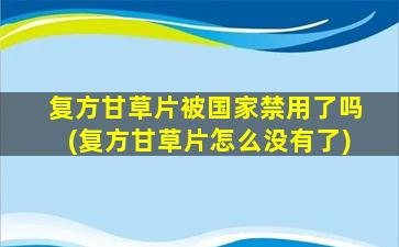 复方甘草片被国家禁用了吗(复方甘草片怎么没有了)