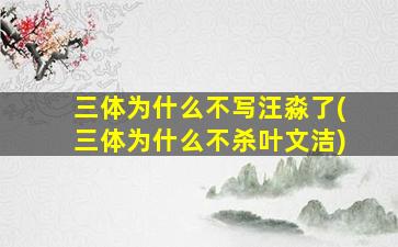 三体为什么不写汪淼了(三体为什么不杀叶文洁)