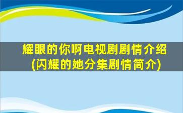 耀眼的你啊电视剧剧情介绍(闪耀的她分集剧情简介)
