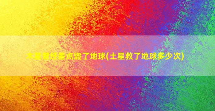 木星曾经差点毁了地球(土星救了地球多少次)
