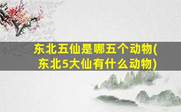 东北五仙是哪五个动物(东北5大仙有什么动物)