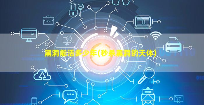 黑洞能活多少年(秒杀黑洞的天体)
