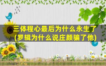 三体程心最后为什么永生了(罗辑为什么说庄颜骗了他)