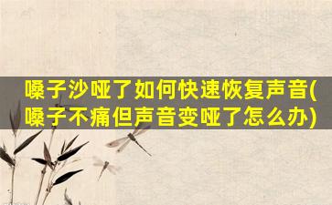 嗓子沙哑了如何快速恢复声音(嗓子不痛但声音变哑了怎么办)