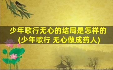 少年歌行无心的结局是怎样的(少年歌行 无心做成药人)