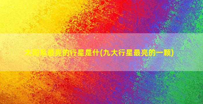 太阳系最亮的行星是什(九大行星最亮的一颗)