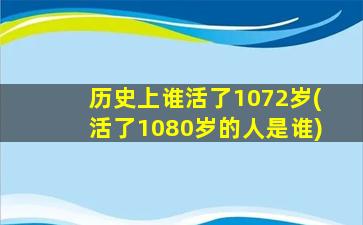 历史上谁活了1072岁(活了1080岁的人是谁)