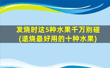 发烧时这5种水果千万别碰(退烧最好用的十种水果)