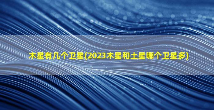 木星有几个卫星(2023木星和土星哪个卫星多)