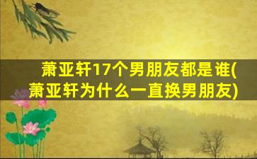 萧亚轩17个男朋友都是谁(萧亚轩为什么一直换男朋友)