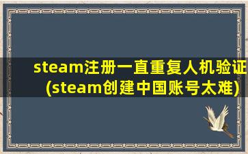 steam注册一直重复人机验证(steam创建中国账号太难)