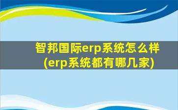 智邦国际erp系统怎么样(erp系统都有哪几家)