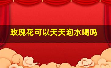 玫瑰花可以天天泡水喝吗