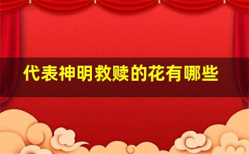 代表神明救赎的花有哪些