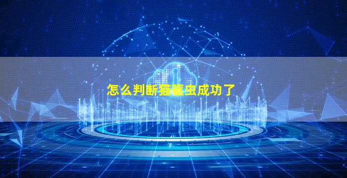 怎么判断猫驱虫成功了