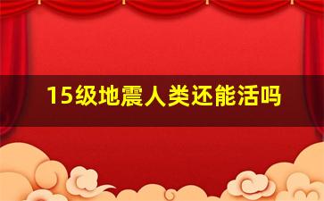15级地震人类还能活吗