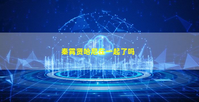 秦霄贤哈尼在一起了吗