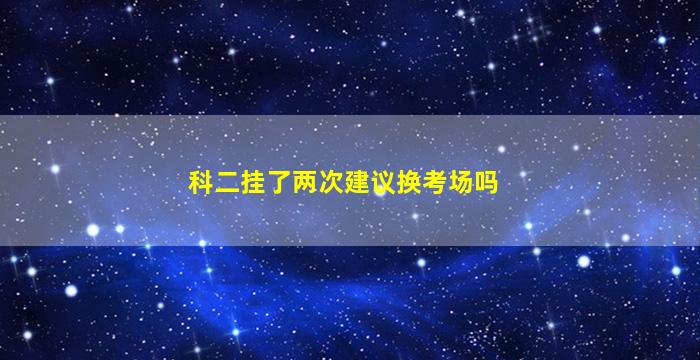 科二挂了两次建议换考场吗