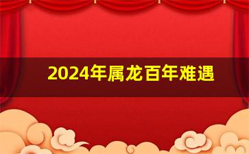 2024年属龙百年难遇