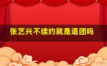 张艺兴不续约就是退团吗