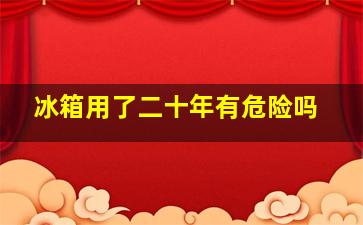 冰箱用了二十年有危险吗