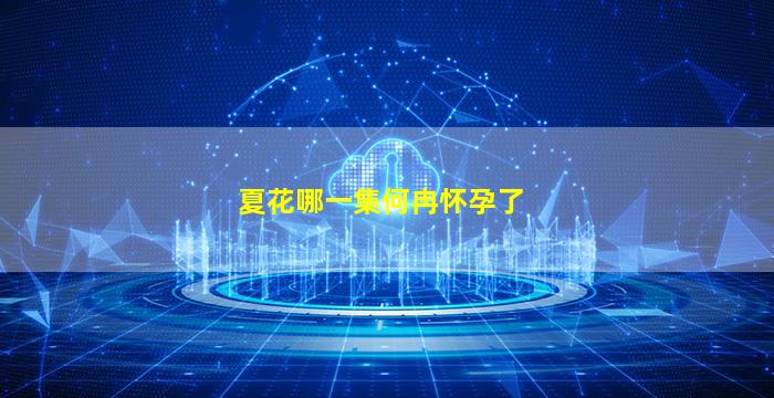 夏花哪一集何冉怀孕了