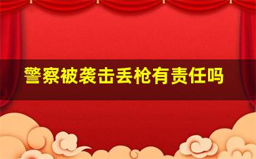警察被袭击丢枪有责任吗