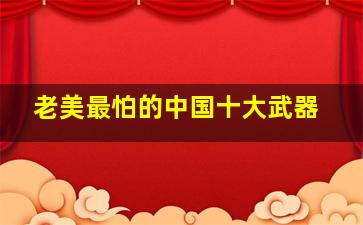 老美最怕的中国十大武器