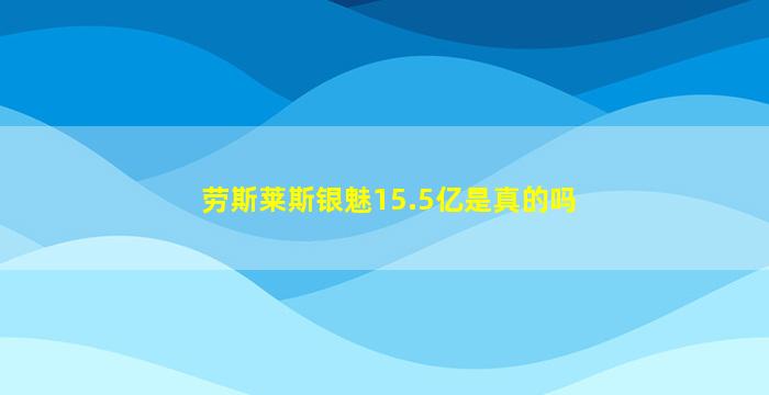 劳斯莱斯银魅15.5亿是真的吗