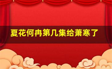 夏花何冉第几集给萧寒了