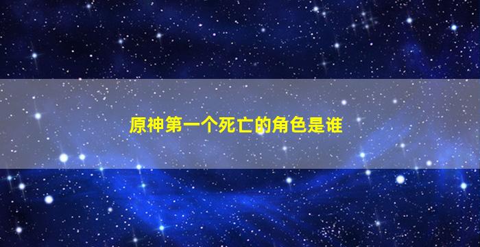 原神第一个死亡的角色是谁