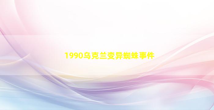 1990乌克兰变异蜘蛛事件