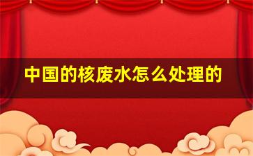中国的核废水怎么处理的