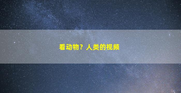 看动物？人类的视频