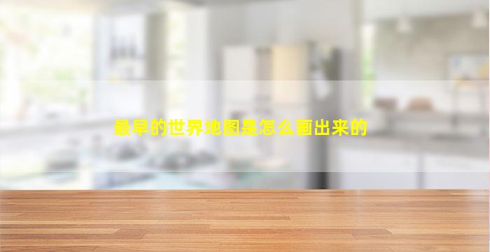 最早的世界地图是怎么画出来的
