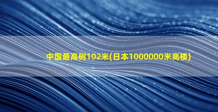 中国最高树102米(日本1000000米高楼)