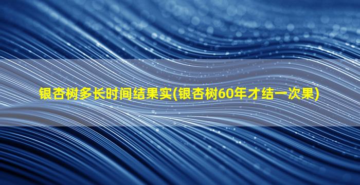 银杏树多长时间结果实(银杏树60年才结一次果)