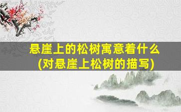 悬崖上的松树寓意着什么(对悬崖上松树的描写)