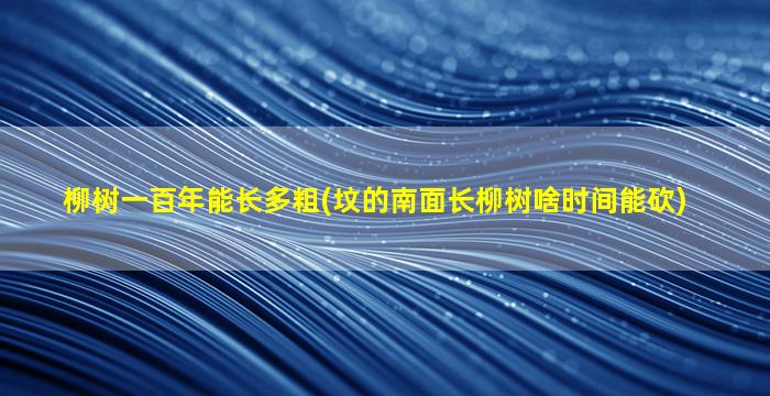 柳树一百年能长多粗(坟的南面长柳树啥时间能砍)