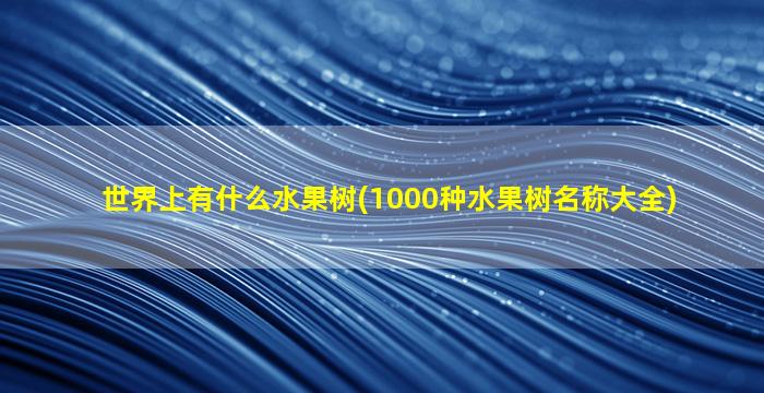 世界上有什么水果树(1000种水果树名称大全)