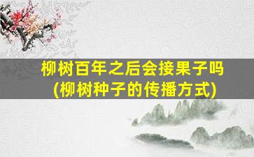柳树百年之后会接果子吗(柳树种子的传播方式)