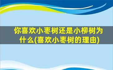 你喜欢小枣树还是小柳树为什么(喜欢小枣树的理由)