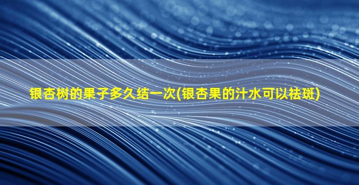 银杏树的果子多久结一次(银杏果的汁水可以祛斑)