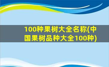 100种果树大全名称(中国果树品种大全100种)