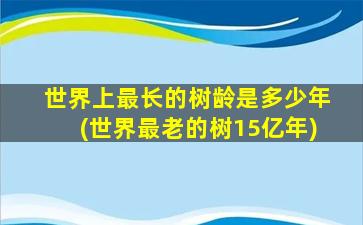 世界上最长的树龄是多少年(世界最老的树15亿年)