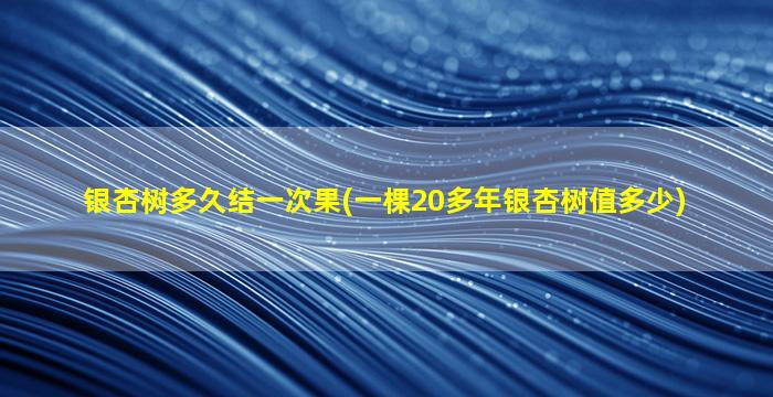 银杏树多久结一次果(一棵20多年银杏树值多少)