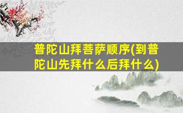 普陀山拜菩萨顺序(到普陀山先拜什么后拜什么)