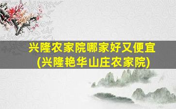 兴隆农家院哪家好又便宜(兴隆艳华山庄农家院)